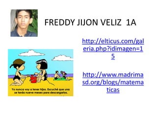 FREDDY JIJON VELIZ 1A
        http://elticus.com/gal
        eria.php?idimagen=1
                   5

        http://www.madrima
        sd.org/blogs/matema
                ticas
 