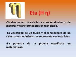-Se denomina con esta letra a los rendimientos de 
motores y transformadores en tecnología. 
-La viscosidad de un fluido y el rendimiento de un 
sistema termodinámico se representa con esta letra. 
-La potencia de la prueba estadística en 
matemáticas. 
 