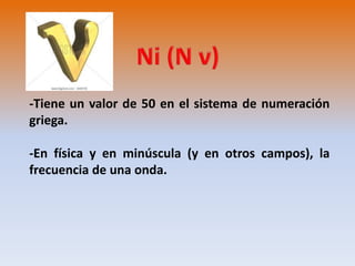 -Tiene un valor de 50 en el sistema de numeración 
griega. 
-En física y en minúscula (y en otros campos), la 
frecuencia de una onda. 
 