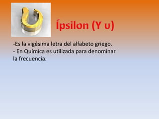 -Es la vigésima letra del alfabeto griego. 
- En Química es utilizada para denominar 
la frecuencia. 
 