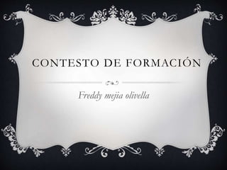CONTESTO DE FORMACIÓN
Freddy mejia olivella
 