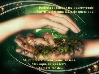 Poderia continuar me descrevendo Mas já te dei uma idéia de quem sou... Muito prazer, tenho vários nomes, Mas aqui, na sua terra, Chamam-me de.. 