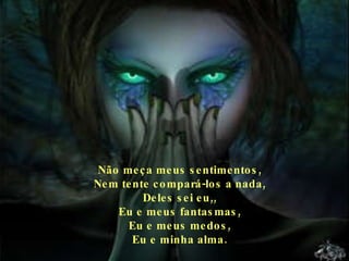 Não meça meus sentimentos, Nem tente compará-los a nada, Deles sei eu,, Eu e meus fantasmas, Eu e meus medos, Eu e minha alma. 