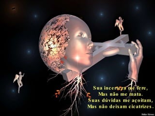 Sua incerteza me fere, Mas não me mata. Suas dúvidas me açoitam, Mas não deixam cicatrizes. 