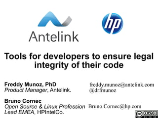 Tools for developers to ensure legal
       integrity of their code

Freddy Munoz, PhD              freddy.munoz@antelink.com
Product Manager, Antelink.     @drfmunoz
Bruno Cornec
Open Source & Linux Profession Bruno.Cornec@hp.com
Lead EMEA, HPIntelCo.
 