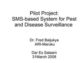 Pilot Project: SMS-based System for Pest and Disease Surveillance  Dr.  Fred Baijukya  ARI-Maruku Dar Es Salaam 31March 2008 