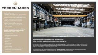 Den zentralen Raum in FREDENHAGEN bildet die Halle „Alter Stahlbau“ – eine weitläufige ehemalige Produktionshalle,
die durch eine beeindruckende Raumtiefe, integrierte schwere Lastkräne, Rolltore und sichtbare Leitungs- und Heizungs-
einbauten als Großkulisse authentisch und stark wirkt.
In Kombination mit der nahtlos übergehenden Halle „Neuer Stahlbau“ (separat abtrennbar) und einem weitläufigen
Außenbereich mit Grünfläche, lässt sich nahezu jede Art von Event und Set-up realisieren.
Außergewöhnlich, charaktervoll, authentisch ...
alles, was eine besondere Eventlocation ausmacht.
Eine kurze Übersicht:
§ 2 Hallen:„Alter Stahlbau“ und„Neuer Stahlbau“
mit einer Gesamtfläche von ca. 5.000 qm
§ Seltene Locationgröße im Rhein-Main-Gebiet
§ Großer Außenbereich inkl. Grünfläche
§ Sehr gute Erreichbarkeit durch direkte
Autobahnanbindung
§ Wenige Autominuten zur Messe und
Flughafen Frankfurt sowie City Frankfurt
und Offenbach
Mit einer Gesamtnutzfläche von ca. 5.000 qm
und einer Publikumsfläche von 3.600 qm
eignet sich die Location u.a. für:
§ Corporate Events
§ Konferenzen und Tagungen
§ Kick-Offs
§ Firmenfeiern
§ Präsentationen
§ Messen
§ Ausstellungen
§ Conventions
§ Fashion-Shows
§ Theaterproduktionen / Kulturelle Events
§ Fotoshootings und TV-Produktionen
§ Sportevents
 