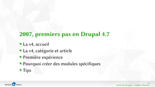 14 
8 ans de Drupal − Frédéric Bisson 
2007, premiers pas en Drupal 4.7 
La v4, accueil 
La v4, catégorie et article 
Première expérience 
Pourquoi créer des modules spécifiques 
Tips 
 
