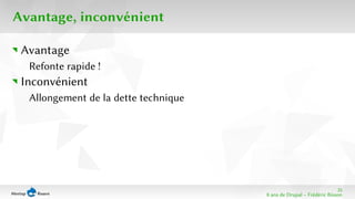 35 
8 ans de Drupal − Frédéric Bisson 
Avantage, inconvénient 
Avantage 
Refonte rapide ! 
Inconvénient 
Allongement de la dette technique 
 