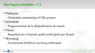39 
8 ans de Drupal − Frédéric Bisson 
Quelques modules 1/3 
Pathauto 
Génération automatique d’URL propres 
Scheduler 
Programmation de la (dé)publication de noeuds 
Views 
Requêteur sur n’importe quelle entité gérée par Drupal 
Wysiwyg 
Gestionnaire d’éditeurs wysiwyg embarqués 
 