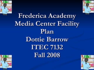 Frederica Academy Media Center Facility Plan Dottie Barrow ITEC 7132 Fall 2008 
