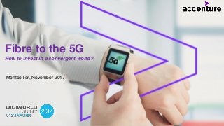Fibre to the 5G
How to invest in a convergent world?
Montpellier, November 2017
 