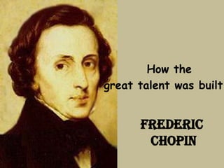 How the
great talent was built


      FREDERIC
       CHOPIN
 