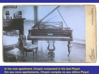 In his new apartment, Chopin composed in his last Pleyel. Em seu novo apartamento, Chopin compôs no seu último Pleyel. 