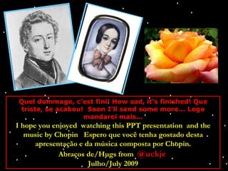 Quel dommage, c’est fini! How sad, it’s finished! Que triste, se acabou!  Soon I’ll send some more... Logo mandarei mais... I hope you enjoyed  watching this PPT presentation  and the music by Chopin  Espero que você tenha gostado desta apresentação e da música composta por Chopin. Abraços de/Hugs from  @uckje   Julho/July 2009 