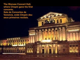 The Warsaw Concert Hall, where Chopin gave his first concerts.  Sala de Concertos de Varsóvia, onde Chopin deu seus primeiros recitais. 