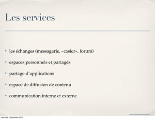 Les services


    ✤   les échanges (messagerie, «casier», forum)

    ✤   espaces personnels et partagés

    ✤   partage d’applications

    ✤   espace de diffusion de contenu

    ✤   communication interne et externe


                                                     frederic.delamare@ac-rouen.fr

mercredi 1 décembre 2010
 