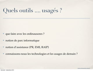 Quels outils .... usagés ?


    ✤   que faire avec les ordinausores ?

    ✤   notion de parc informatique

    ✤   notion d’assistance (PR, EMI, RAIP)

    ✤   connaissons-nous les technologies et les usages de demain ?




                                                                      frederic.delamare@ac-rouen.fr

mercredi 1 décembre 2010
 