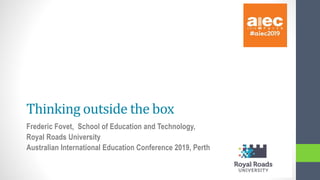 Thinking outside the box
Frederic Fovet, School of Education and Technology,
Royal Roads University
Australian International Education Conference 2019, Perth
 