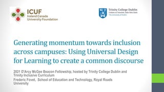 Generating momentum towards inclusion
across campuses: Using Universal Design
for Learning to create a common discourse
2021 D'Arcy McGee Beacon Fellowship, hosted by Trinity College Dublin and
Trinity Inclusive Curriculum
Frederic Fovet, School of Education and Technology, Royal Roads
University
 