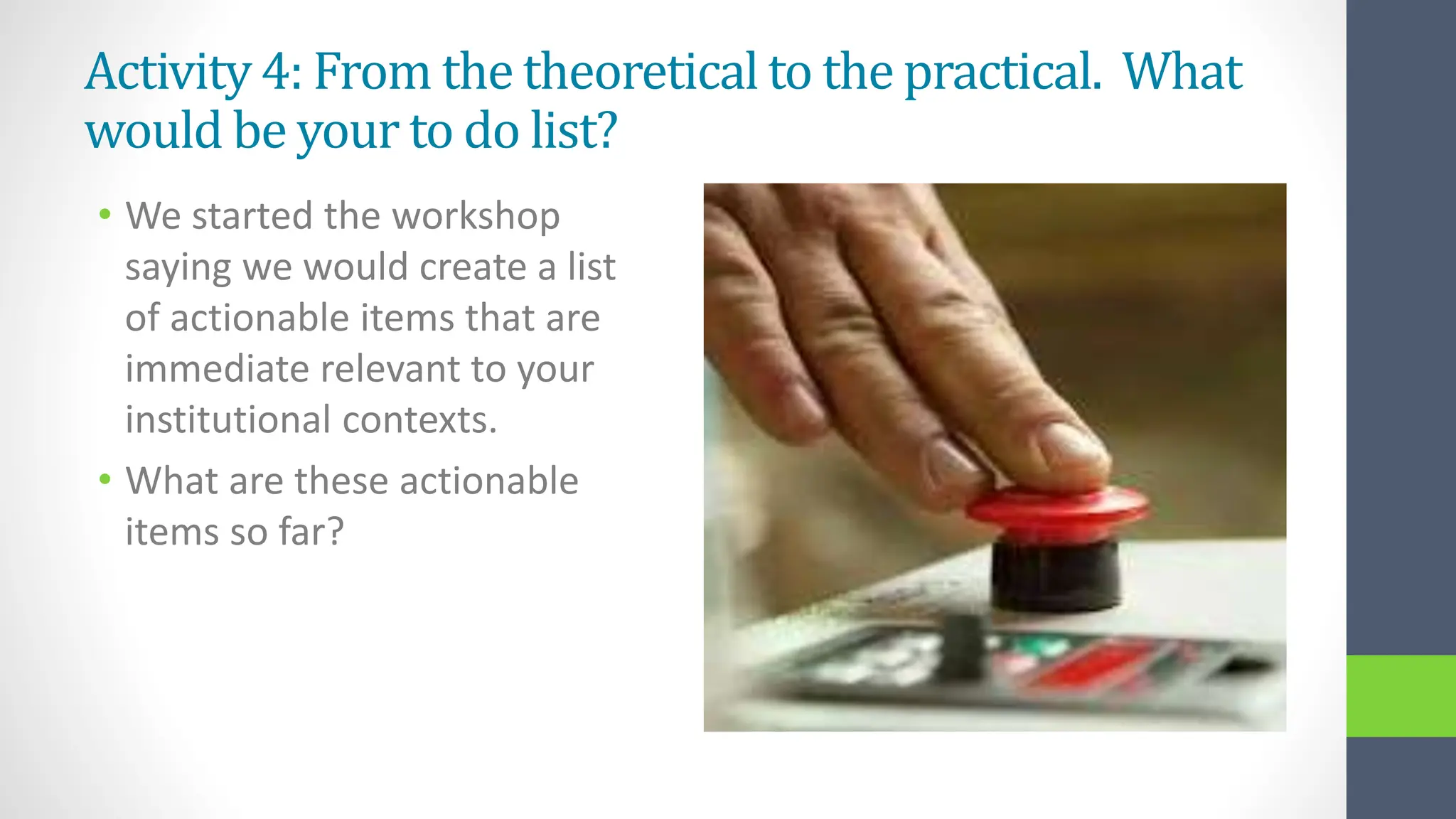 Activity 4: From the theoretical to the practical. What
would be your to do list?
• We started the workshop
saying we would create a list
of actionable items that are
immediate relevant to your
institutional contexts.
• What are these actionable
items so far?
 