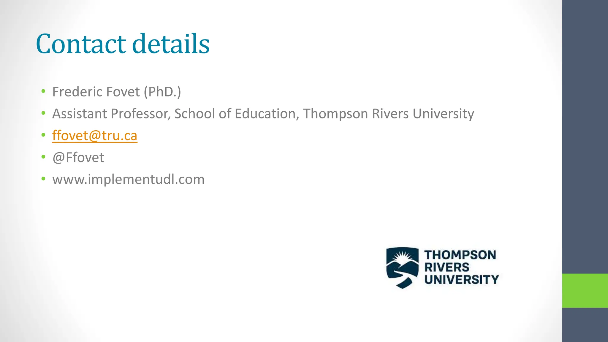 Contact details
• Frederic Fovet (PhD.)
• Assistant Professor, School of Education, Thompson Rivers University
• ffovet@tru.ca
• @Ffovet
• www.implementudl.com
 