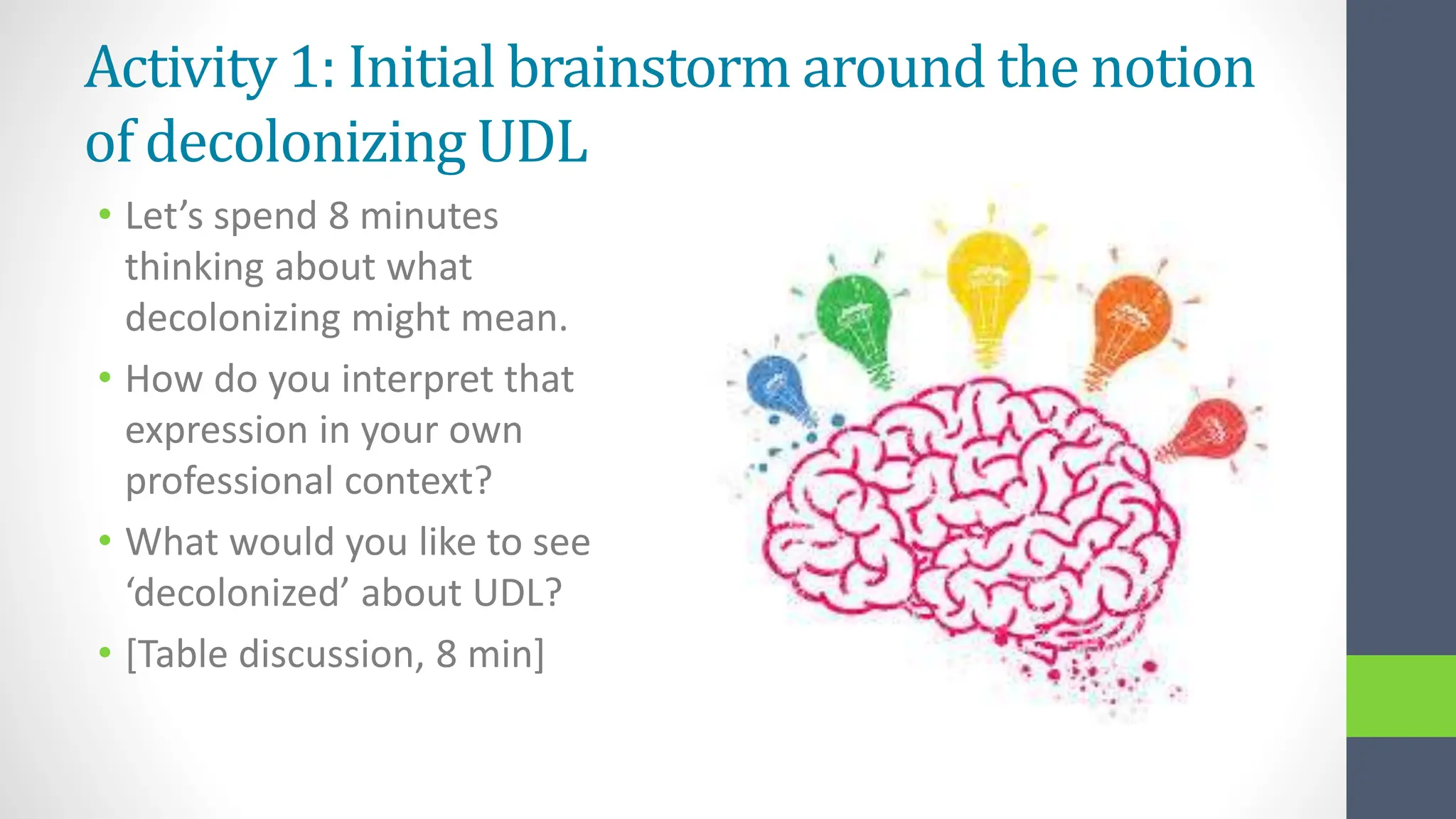Activity 1: Initial brainstorm around the notion
of decolonizing UDL
• Let’s spend 8 minutes
thinking about what
decolonizing might mean.
• How do you interpret that
expression in your own
professional context?
• What would you like to see
‘decolonized’ about UDL?
• [Table discussion, 8 min]
 