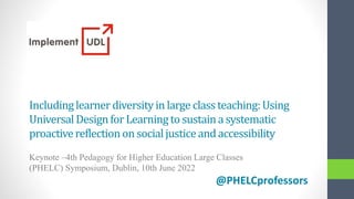 Includinglearner diversityin large class teaching:Using
UniversalDesignfor Learning to sustain a systematic
proactivereflection on socialjusticeand accessibility
Keynote –4th Pedagogy for Higher Education Large Classes
(PHELC) Symposium, Dublin, 10th June 2022
@PHELCprofessors
 