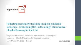 Reflecting on inclusiveteachingin a post-pandemic
landscape- EmbeddingUDLin the designof innovative
blended learning for the21st
Keynote - Dalhousie Conference on University Teaching and
Learning – Blended Teaching for Engaged Learning
May 4th and 5th, 2022 – Halifax #DCUTL2022
 