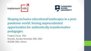 Shaping inclusive educational landscapes in a post-
pandemic world: Seizing unprecedented
opportunities for authentically transformative
pedagogies
Frederic Fovet, PhD.
Keynote, Sunday November 26th, 2023
IECONF 2023, Vienna
 