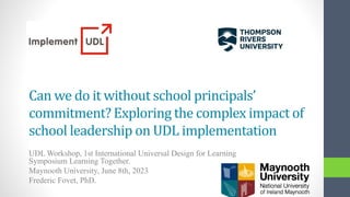 Can we do it without school principals’
commitment? Exploring the complex impact of
school leadership on UDL implementation
UDL Workshop, 1st International Universal Design for Learning
Symposium Learning Together.
Maynooth University, June 8th, 2023
Frederic Fovet, PhD.
 