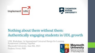 Nothing about them without them:
Authentically engaging students in UDL growth
UDL Workshop, 1st International Universal Design for Learning
Symposium Learning Together.
Maynooth University, June 8th, 2023
Frederic Fovet, PhD.
 