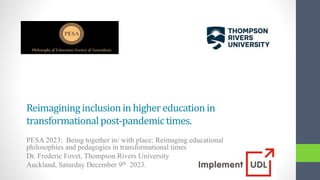 Reimagininginclusionin highereducation in
transformationalpost-pandemictimes.
PESA 2023: Being together in/ with place: Reimaging educational
philosophies and pedagogies in transformational times
Dr. Frederic Fovet, Thompson Rivers University
Auckland, Saturday December 9th 2023.
 
