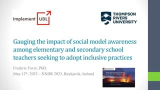 Gauging the impact of social model awareness
among elementary and secondary school
teachers seeking to adopt inclusive practices
Frederic Fovet, PhD.
May 12th, 2023 – NNDR 2023, Reykjavik, Iceland
 