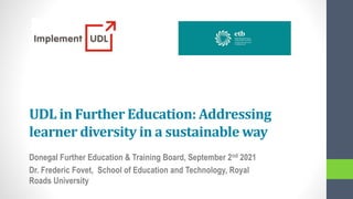 UDL in Further Education: Addressing
learner diversity in a sustainable way
Donegal Further Education & Training Board, September 2nd 2021
Dr. Frederic Fovet, School of Education and Technology, Royal
Roads University
 