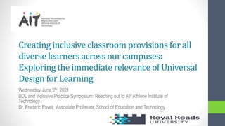 Creating inclusive classroom provisions for all
diverse learners across our campuses:
Exploring the immediate relevance of Universal
Design for Learning
Wednesday June 9th, 2021
UDL and Inclusive Practice Symposium: Reaching out to All, Athlone Institute of
Technology
Dr. Frederic Fovet, Associate Professor, School of Education and Technology
 