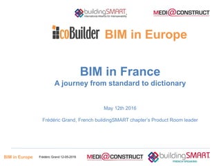 BIM in Europe Frédéric Grand 12-05-2016
BIM in France
A journey from standard to dictionary
May 12th 2016
Frédéric Grand, French buildingSMART chapter’s Product Room leader
BIM in Europe
 