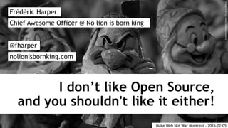 I don’t like Open Source,
and you shouldn't like it either!
Frédéric Harper
@fharper
nolionisbornking.com
Chief Awesome Officer @ No lion is born king
Make Web Not War Montreal – 2016-02-05
CreativeCommons:https://flic.kr/p/62GcsJ
 