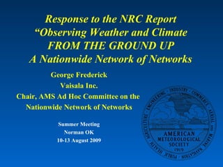 Response to the NRC Report “Observing Weather and Climate FROM THE GROUND UP A Nationwide Network of Networks George Frederick Vaisala Inc. Chair, AMS Ad Hoc Committee on the  Nationwide Network of Networks Summer Meeting Norman OK 10-13 August 2009 