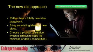 The new-old approach
• Rather than a totally new idea,
piggyback.
• Bring an existing idea to a new
place.
• Choose a product or service
which is difficult to copy (to
minimise or delay competition).
 