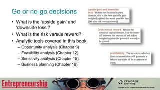 Go or no-go decisions
• What is the ‘upside gain’ and
‘downside loss’?
• What is the risk versus reward?
• Analytic tools covered in this book
– Opportunity analysis (Chapter 9)
– Feasibility analysis (Chapter 12)
– Sensitivity analysis (Chapter 15)
– Business planning (Chapter 16)
 