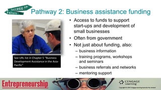Pathway 2: Business assistance funding
• Access to funds to support
start-ups and development of
small businesses
• Often from government
• Not just about funding, also:
– business information
– training programs, workshops
and seminars
– business referrals and networks
– mentoring support
See URL list in Chapter 5 “Business
Development Assistance in the Asia-
Pacific”
 