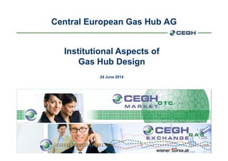 Central European Gas Hub AGp
Institutional Aspects of
Gas Hub DesignGas Hub Design
24 June 2014
1
 