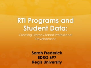 RTI Programs and
Student Data:
Creating Literacy Based Professional
Development
Sarah Frederick
EDRG 697
Regis University
 