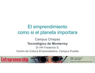 El emprendimiento
como si el planeta importara
Campus Chiapas
Tecnológico de Monterrey
Dr HH Frederick S.
Centro de Cultura Emprendedora, Campus Puebla
 