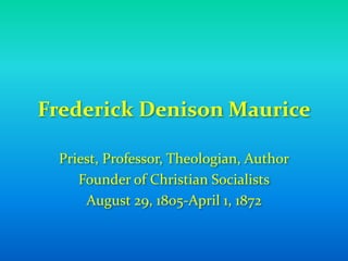 Frederick Denison Maurice Priest, Professor, Theologian, Author Founder of Christian Socialists August 29, 1805-April 1, 1872 