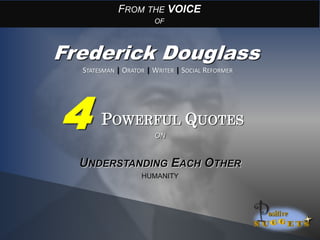 POWERFUL QUOTES
FROM THE VOICE
OF
Frederick Douglass
UNDERSTANDING EACH OTHER
HUMANITY
STATESMAN | ORATOR | WRITER | SOCIAL REFORMER
ON
4
 