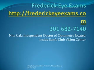 Frederick Eye Examshttp://frederickeyeexams.com301 682-7140 Nita Gala Independent Doctor of Optometry located inside Sam’s Club Vision Center 5604 Buckeystown Pike, Frederick, Maryland 21704 301 682-7140 