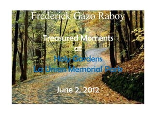 Frederick Gazo Raboy

  Treasured Moments
          at
     Holy Gardens
La Union Memorial Park

     June 2, 2012
 
