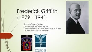 Frederick Griffith
(1879 - 1941)
Barajas Cuevas Sayl Ali
Universidad de Guadalajara
Centro Universitario de Ciencias de la Salud
Lic. Medico Cirujano y Partero
 